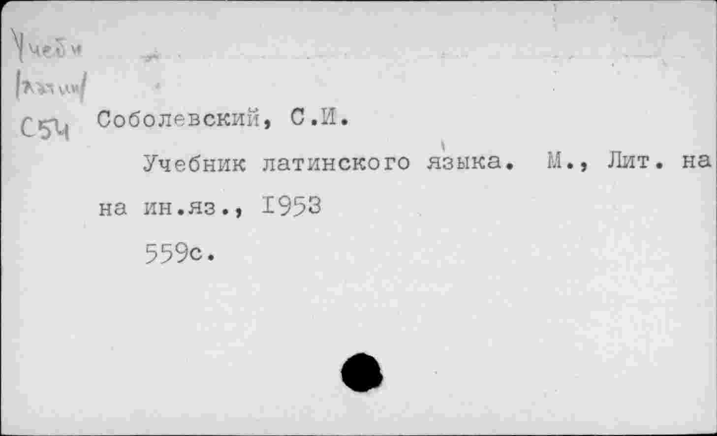 ﻿> Соболевский, С.И.
Учебник латинского языка. М., Лит. на на ин.яз., 1953
559с.